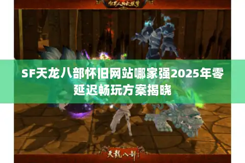 SF天龙八部怀旧网站哪家强2025年零延迟畅玩方案揭晓