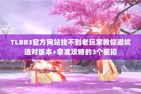 TLBB3官方网站找不到老玩家教你避坑选对版本+拿准攻略的3个狠招 TLBB3官方网站找不到老玩家教你避坑选对版本+拿准攻略的3个狠招