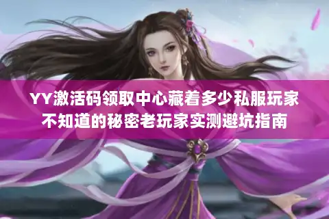 YY激活码领取中心藏着多少私服玩家不知道的秘密老玩家实测避坑指南