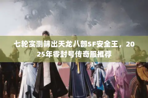 七轮实测筛出天龙八部SF安全王，2025年零封号传奇服推荐