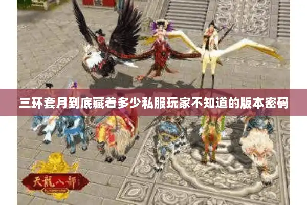 三环套月到底藏着多少私服玩家不知道的版本密码 三环套月到底藏着多少私服玩家不知道的版本密码