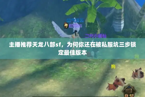 主播推荐天龙八部sf,为何你还在被私服坑三步锁定最佳版本 主播推荐天龙八部sf,为何你还在被私服坑三步锁定最佳版本
