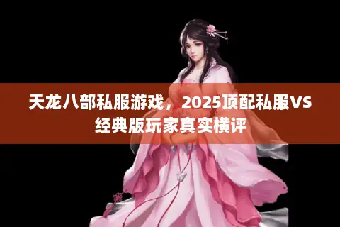 天龙八部私服游戏，2025顶配私服VS经典版玩家真实横评