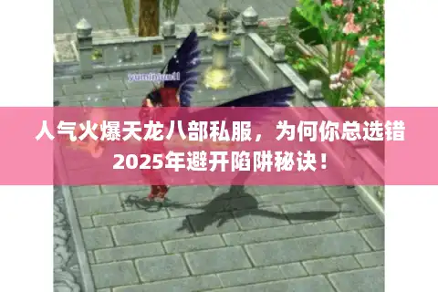 人气火爆天龙八部私服，为何你总选错2025年避开陷阱秘诀！