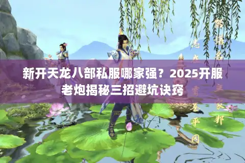 新开天龙八部私服哪家强？2025开服老炮揭秘三招避坑诀窍