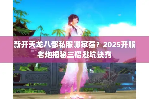 新开天龙八部私服哪家强？2025开服老炮揭秘三招避坑诀窍