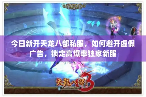 今日新开天龙八部私服，如何避开虚假广告，锁定高爆率独家新服