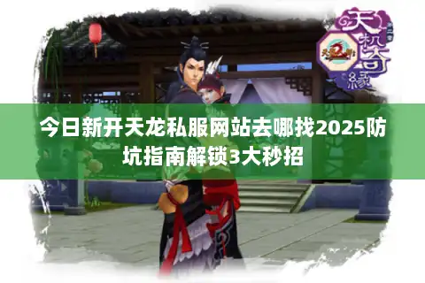 今日新开天龙私服网站去哪找2025防坑指南解锁3大秒招