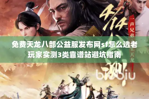 免费天龙八部公益服发布网sf怎么选老玩家实测3类靠谱站避坑指南
