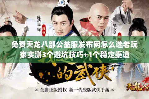 免费天龙八部公益服发布网怎么选老玩家实测3个避坑技巧+1个稳定渠道 免费天龙八部公益服发布网怎么选老玩家实测3个避坑技巧+1个稳定渠道