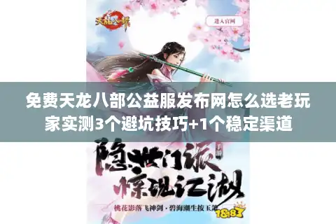 免费天龙八部公益服发布网怎么选老玩家实测3个避坑技巧+1个稳定渠道