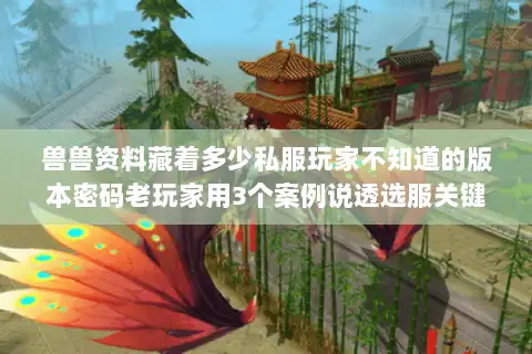 兽兽资料藏着多少私服玩家不知道的版本密码老玩家用3个案例说透选服关键