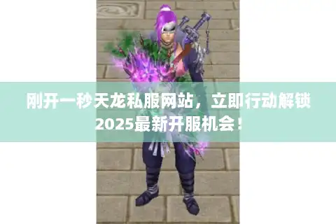 刚开一秒天龙私服网站，立即行动解锁2025最新开服机会！