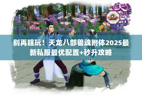 别再瞎玩!天龙八部兽魂附体2025最新私服最优配置+秒升攻略 别再瞎玩!天龙八部兽魂附体2025最新私服最优配置+秒升攻略