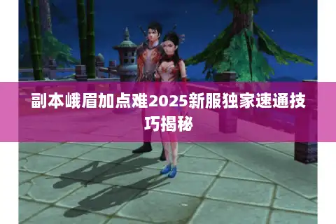 副本峨眉加点难2025新服独家速通技巧揭秘