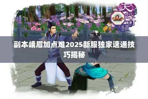 副本峨眉加点难2025新服独家速通技巧揭秘