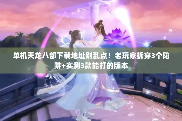 单机天龙八部下载地址别乱点！老玩家拆穿3个陷阱+实测3款能打的版本