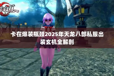 卡在爆装瓶颈2025年天龙八部私服出装玄机全解剖
