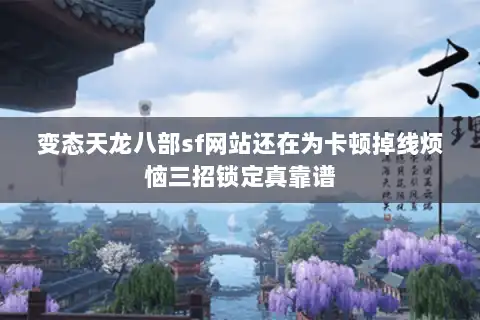 变态天龙八部sf网站还在为卡顿掉线烦恼三招锁定真靠谱