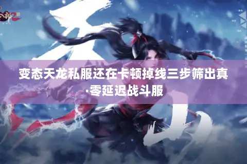 变态天龙私服还在卡顿掉线三步筛出真·零延迟战斗服