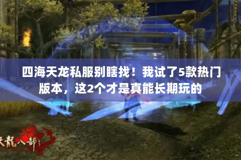 四海天龙私服别瞎找！我试了5款热门版本，这2个才是真能长期玩的