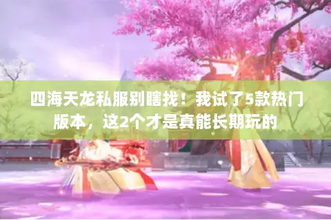 四海天龙私服别瞎找！我试了5款热门版本，这2个才是真能长期玩的