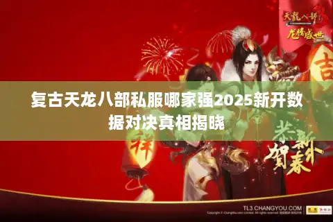 复古天龙八部私服哪家强2025新开数据对决真相揭晓 复古天龙八部私服哪家强2025新开数据对决真相揭晓