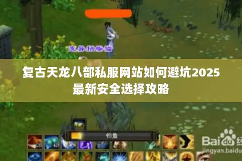 复古天龙八部私服网站如何避坑2025最新安全选择攻略 复古天龙八部私服网站如何避坑2025最新安全选择攻略