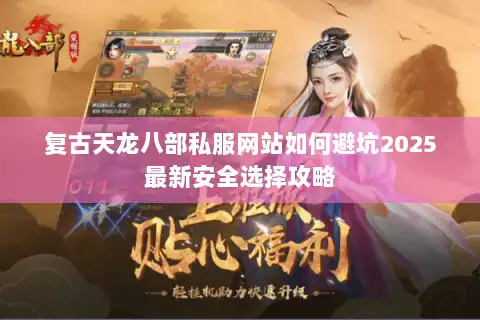 复古天龙八部私服网站如何避坑2025最新安全选择攻略 复古天龙八部私服网站如何避坑2025最新安全选择攻略