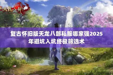 复古怀旧版天龙八部私服哪家强2025年避坑入坑终极筛选术 复古怀旧版天龙八部私服哪家强2025年避坑入坑终极筛选术