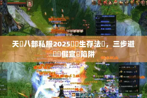 天龍八部私服2025終極生存法則,三步避開虛假宣傳陷阱 天龍八部私服2025終極生存法則,三步避開虛假宣傳陷阱