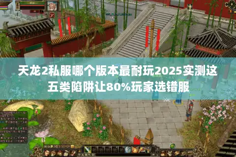天龙2私服哪个版本最耐玩2025实测这五类陷阱让80%玩家选错服