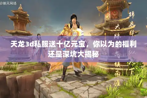 天龙3d私服送十亿元宝，你以为的福利还是深坑大揭秘