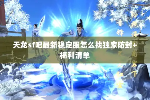 天龙sf吧最新稳定服怎么找独家防封+福利清单