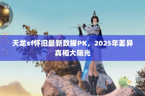 天龙sf怀旧最新数据PK，2025年差异真相大曝光