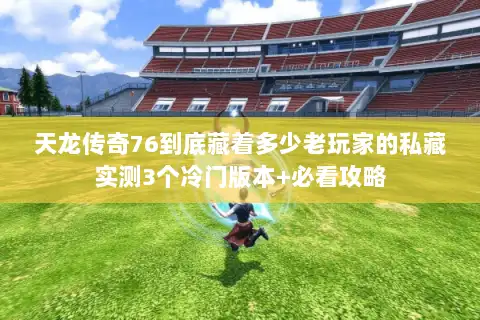 天龙传奇76到底藏着多少老玩家的私藏实测3个冷门版本+必看攻略