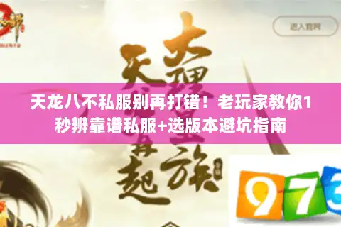 天龙八不私服别再打错！老玩家教你1秒辨靠谱私服+选版本避坑指南