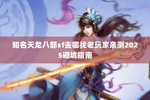 知名天龙八部sf去哪找老玩家亲测2025避坑指南