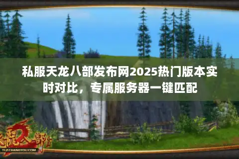 私服天龙八部发布网2025热门版本实时对比，专属服务器一键匹配