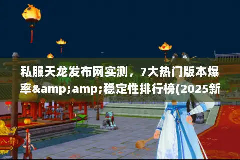 私服天龙发布网实测，7大热门版本爆率&amp;稳定性排行榜(2025新榜)