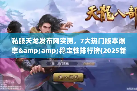 私服天龙发布网实测，7大热门版本爆率&amp;稳定性排行榜(2025新榜)