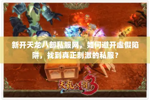 新开天龙八部私服网,如何避开虚假陷阱,找到真正刺激的私服? 新开天龙八部私服网,如何避开虚假陷阱,找到真正刺激的私服?