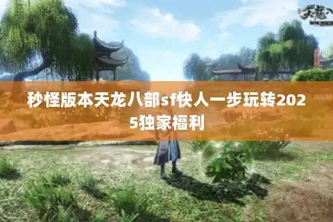 秒怪版本天龙八部sf快人一步玩转2025独家福利 秒怪版本天龙八部sf快人一步玩转2025独家福利