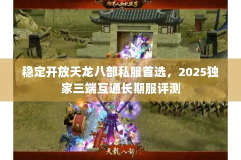 稳定开放天龙八部私服首选，2025独家三端互通长期服评测