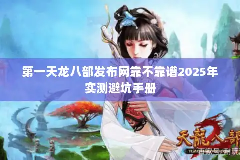 第一天龙八部发布网靠不靠谱2025年实测避坑手册