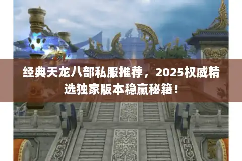 经典天龙八部私服推荐，2025权威精选独家版本稳赢秘籍！