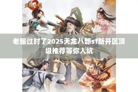 老服过时了2025天龙八部sf新开区顶级推荐等你入坑