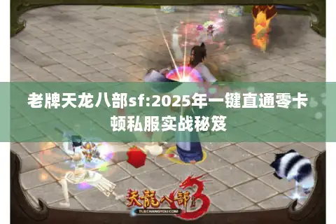 老牌天龙八部sf:2025年一键直通零卡顿私服实战秘笈