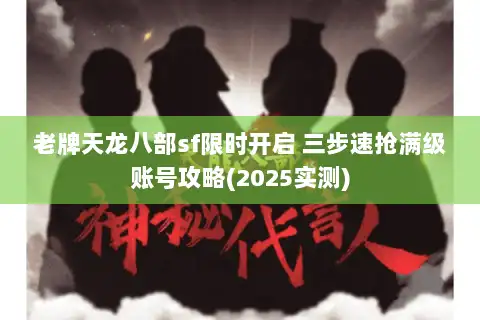老牌天龙八部sf限时开启 三步速抢满级账号攻略(2025实测) 老牌天龙八部sf限时开启 三步速抢满级账号攻略(2025实测)