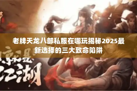 老牌天龙八部私服在哪玩揭秘2025最新选择的三大致命陷阱 老牌天龙八部私服在哪玩揭秘2025最新选择的三大致命陷阱